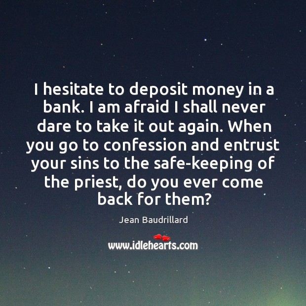 I hesitate to deposit money in a bank. I am afraid I shall never dare to take it out again. Jean Baudrillard Picture Quote
