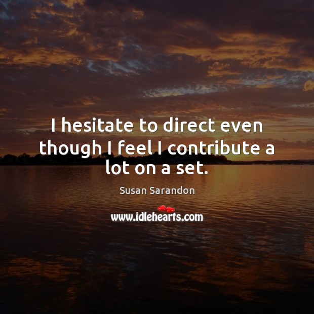 I hesitate to direct even though I feel I contribute a lot on a set. Susan Sarandon Picture Quote