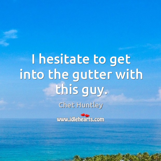 I hesitate to get into the gutter with this guy. Chet Huntley Picture Quote