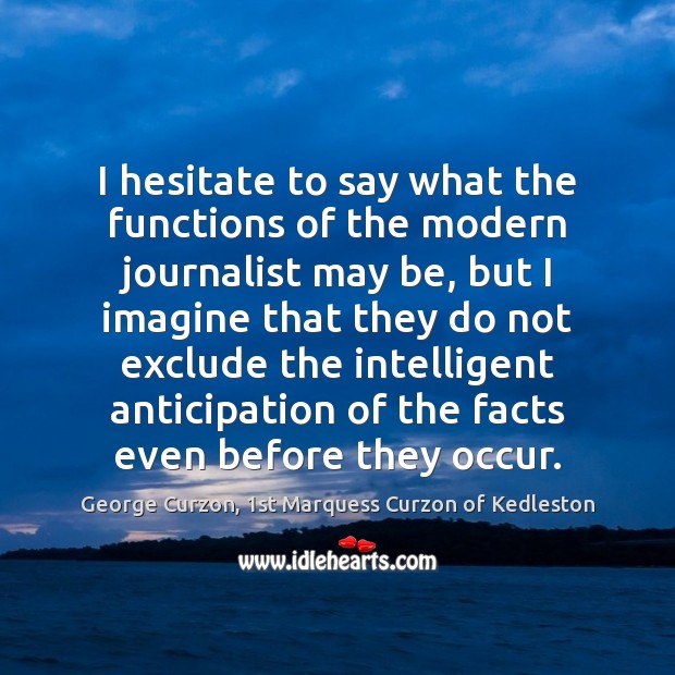 I hesitate to say what the functions of the modern journalist may George Curzon, 1st Marquess Curzon of Kedleston Picture Quote