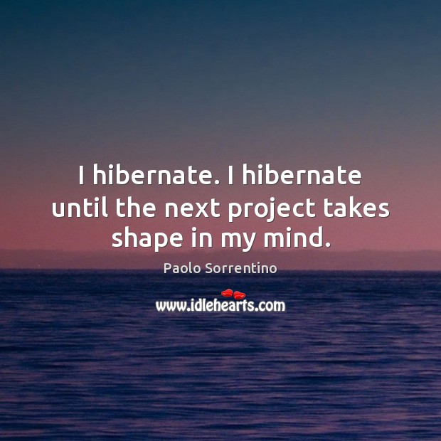 I hibernate. I hibernate until the next project takes shape in my mind. Paolo Sorrentino Picture Quote