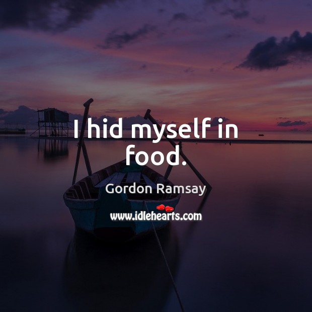 I hid myself in food. Gordon Ramsay Picture Quote