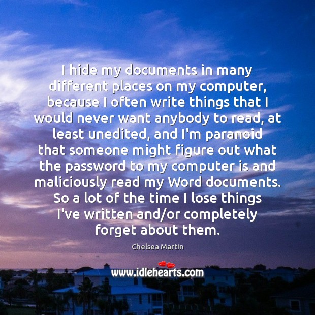 I hide my documents in many different places on my computer, because Chelsea Martin Picture Quote