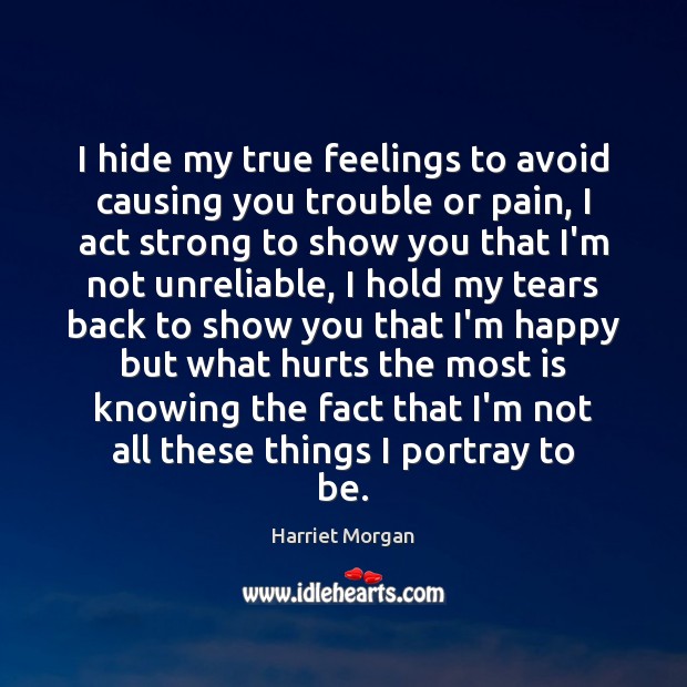 I hide my true feelings to avoid causing you trouble or pain, Harriet Morgan Picture Quote