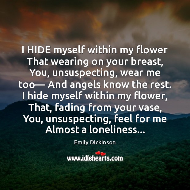 I HIDE myself within my flower That wearing on your breast, You, Emily Dickinson Picture Quote