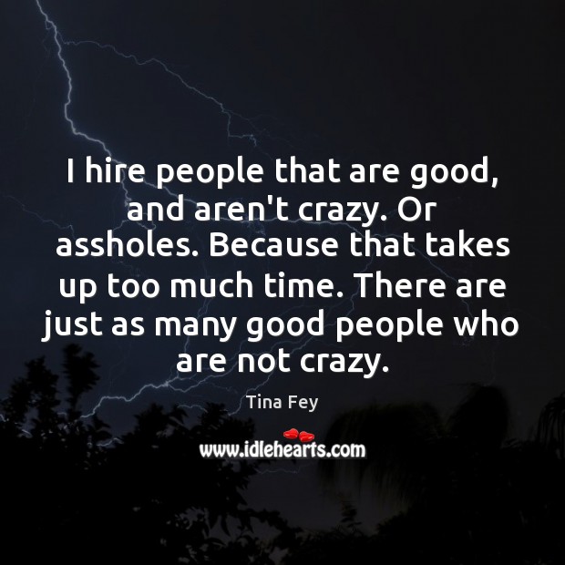 I hire people that are good, and aren’t crazy. Or assholes. Because Tina Fey Picture Quote