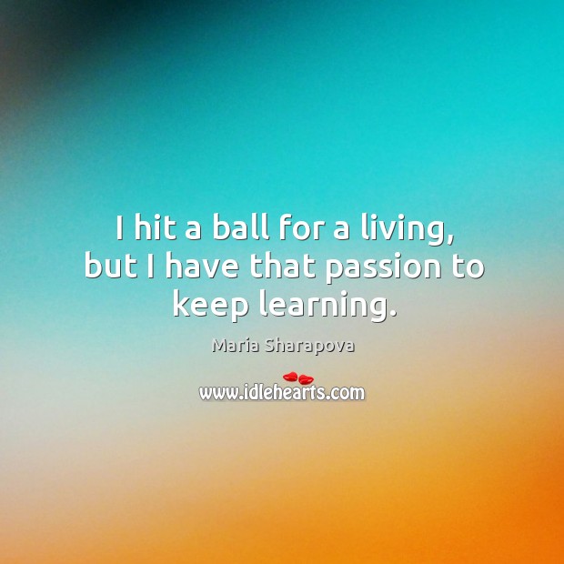 I hit a ball for a living, but I have that passion to keep learning. Image
