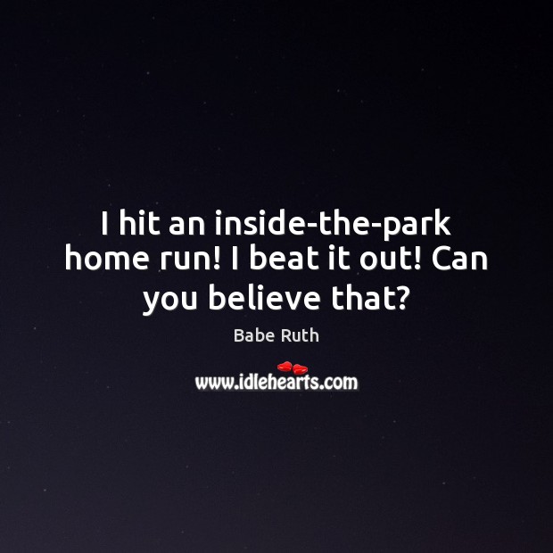 I hit an inside-the-park home run! I beat it out! Can you believe that? Babe Ruth Picture Quote