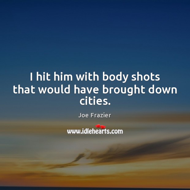 I hit him with body shots that would have brought down cities. Joe Frazier Picture Quote