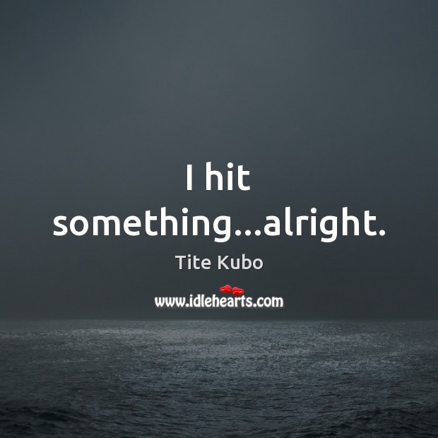 I hit something…alright. Tite Kubo Picture Quote
