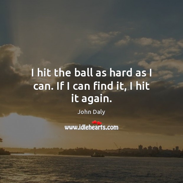 I hit the ball as hard as I can. If I can find it, I hit it again. John Daly Picture Quote