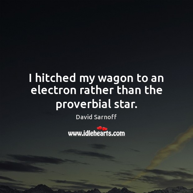 I hitched my wagon to an electron rather than the proverbial star. David Sarnoff Picture Quote