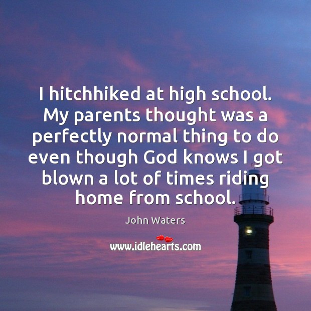 I hitchhiked at high school. My parents thought was a perfectly normal John Waters Picture Quote