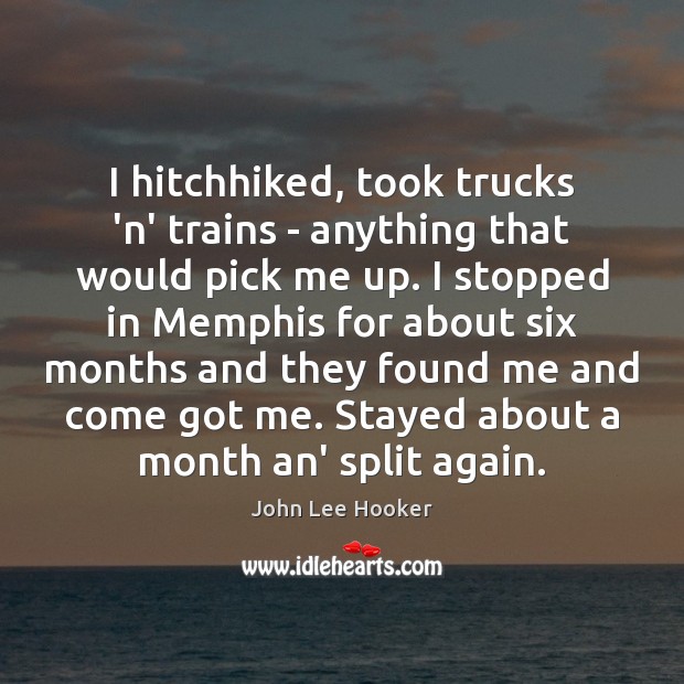 I hitchhiked, took trucks ‘n’ trains – anything that would pick me John Lee Hooker Picture Quote