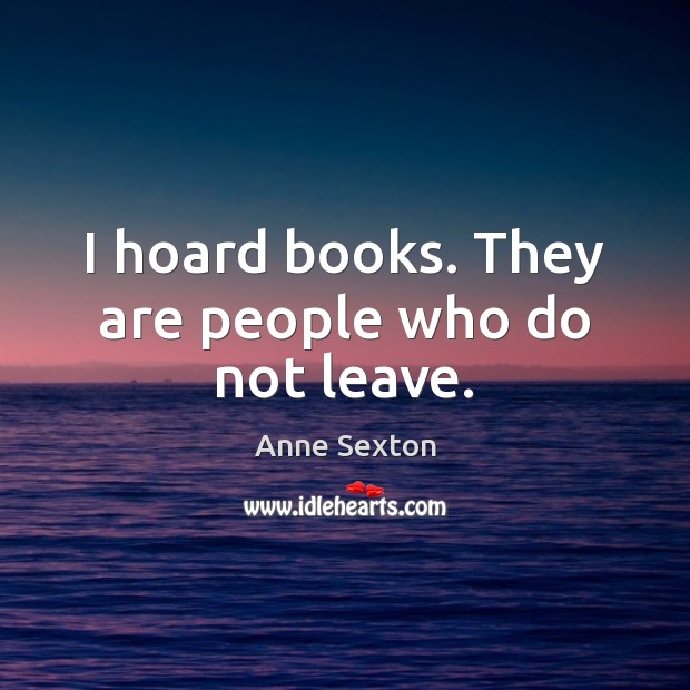 I hoard books. They are people who do not leave. Anne Sexton Picture Quote