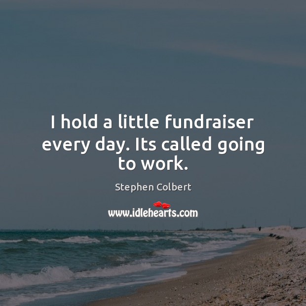 I hold a little fundraiser every day. Its called going to work. Stephen Colbert Picture Quote