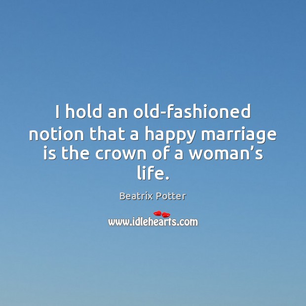I hold an old-fashioned notion that a happy marriage is the crown of a woman’s life. Image
