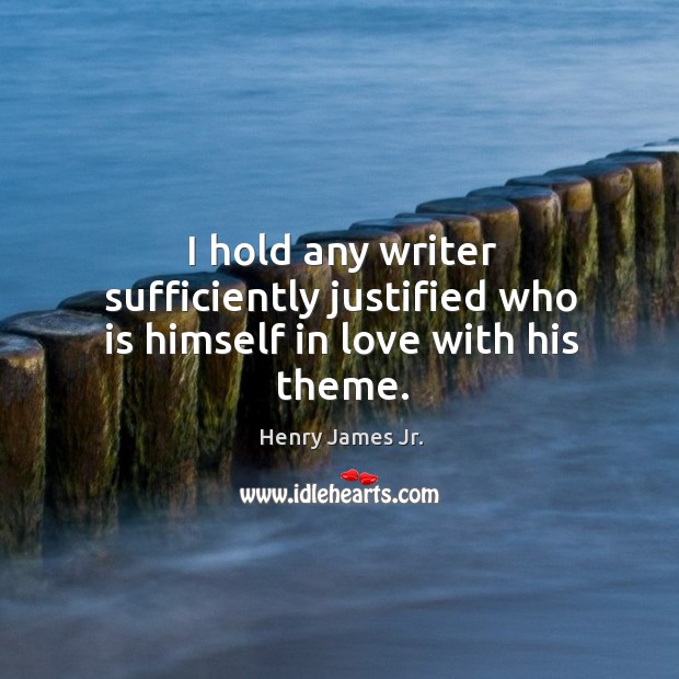 I hold any writer sufficiently justified who is himself in love with his theme. Henry James Jr. Picture Quote
