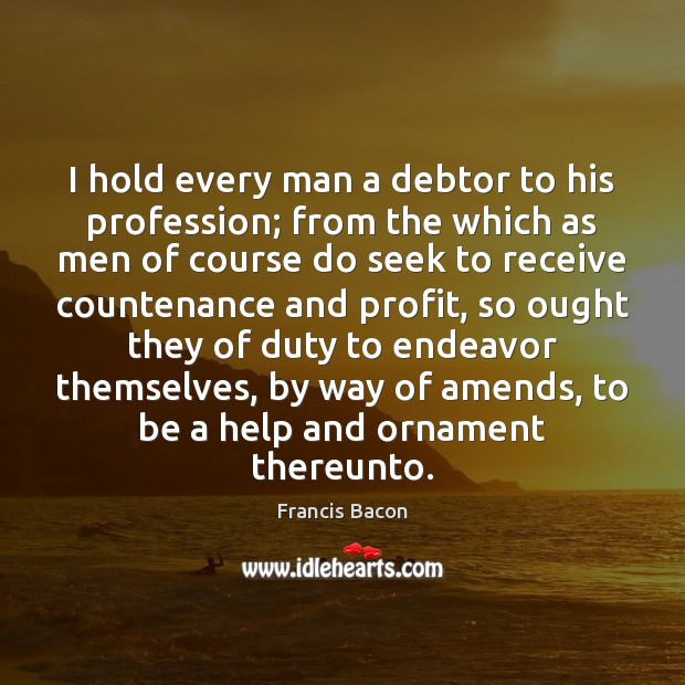 I hold every man a debtor to his profession; from the which Francis Bacon Picture Quote