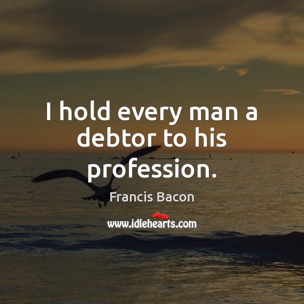 I hold every man a debtor to his profession. Francis Bacon Picture Quote