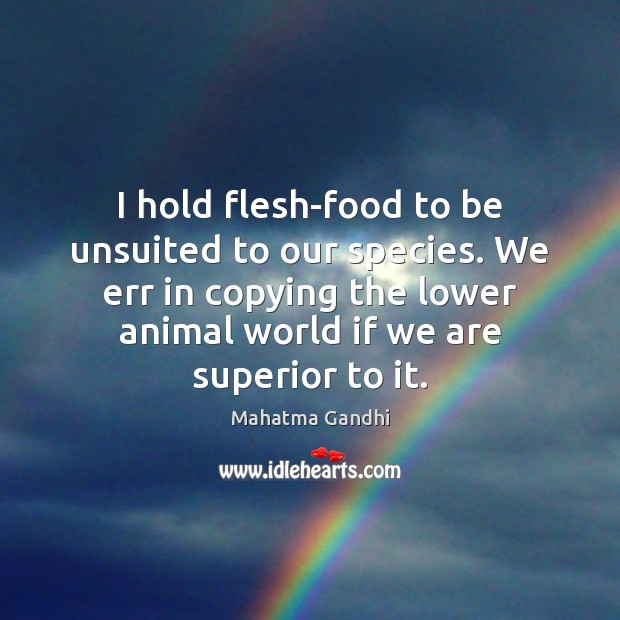 I hold flesh-food to be unsuited to our species. We err in 