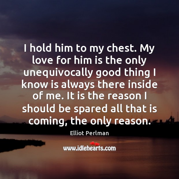 I hold him to my chest. My love for him is the Elliot Perlman Picture Quote