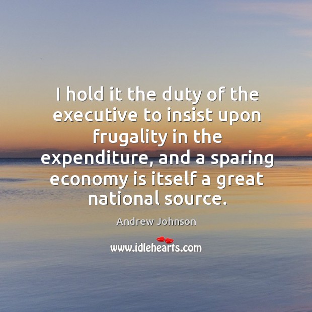 I hold it the duty of the executive to insist upon frugality in the expenditure Image