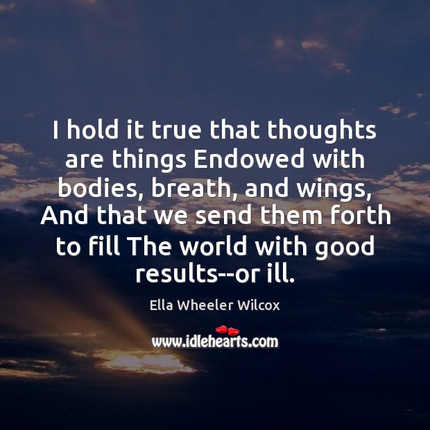 I hold it true that thoughts are things Endowed with bodies, breath, Ella Wheeler Wilcox Picture Quote