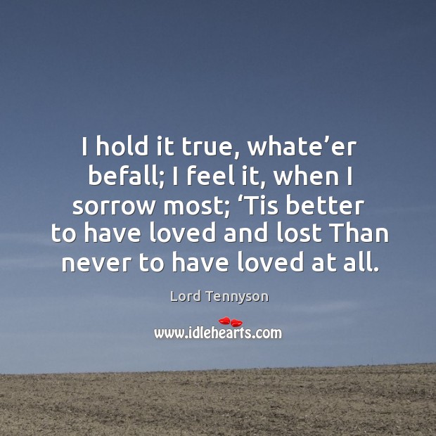 I hold it true, whate’er befall; I feel it, when I sorrow most; ‘tis better to have loved Alfred Picture Quote