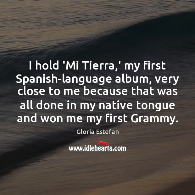 I hold ‘Mi Tierra,’ my first Spanish-language album, very close to Gloria Estefan Picture Quote
