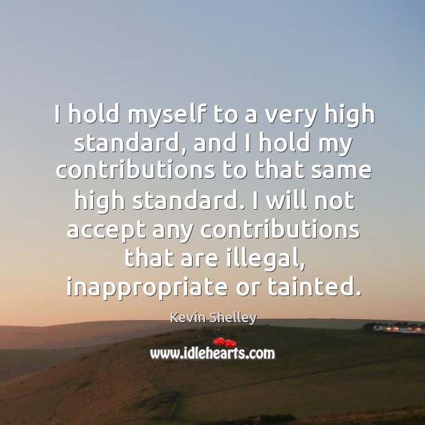 I hold myself to a very high standard, and I hold my contributions to that same high standard. Kevin Shelley Picture Quote
