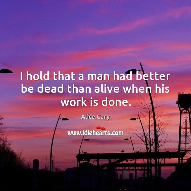 I hold that a man had better be dead than alive when his work is done. Alice Cary Picture Quote