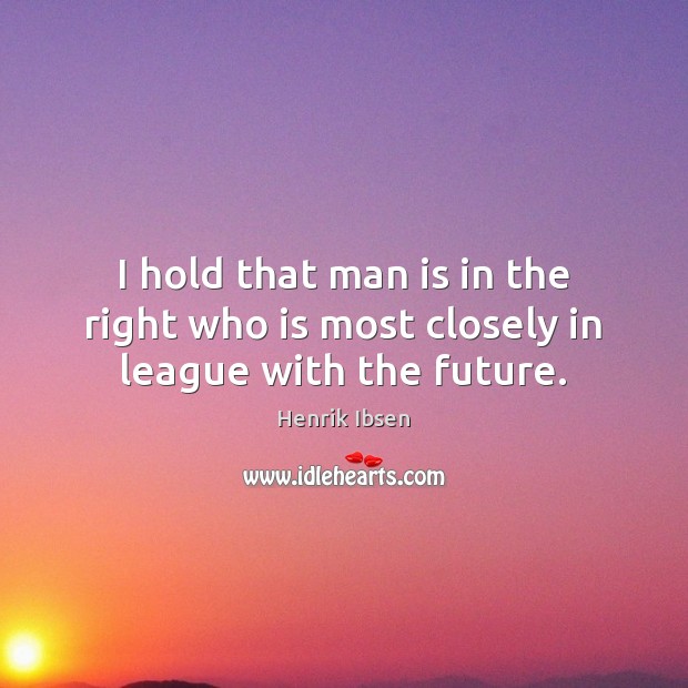 I hold that man is in the right who is most closely in league with the future. Henrik Ibsen Picture Quote