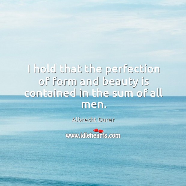 I hold that the perfection of form and beauty is contained in the sum of all men. Albrecht Durer Picture Quote