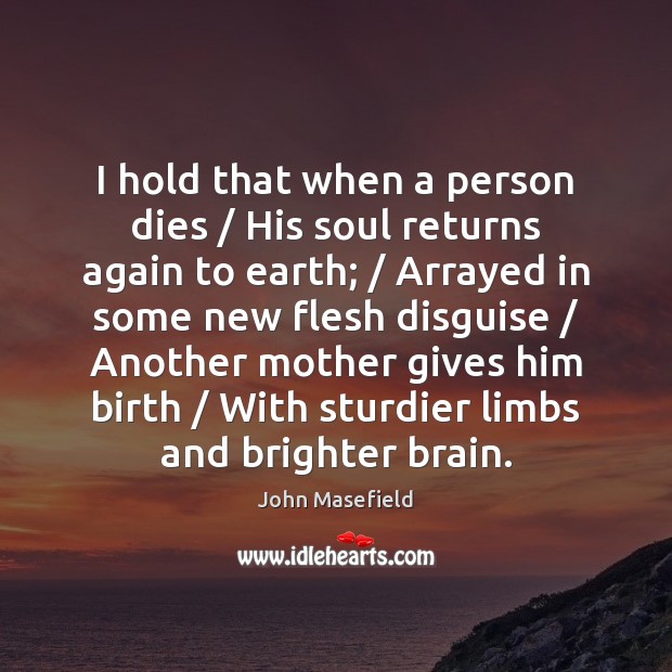 I hold that when a person dies / His soul returns again to John Masefield Picture Quote