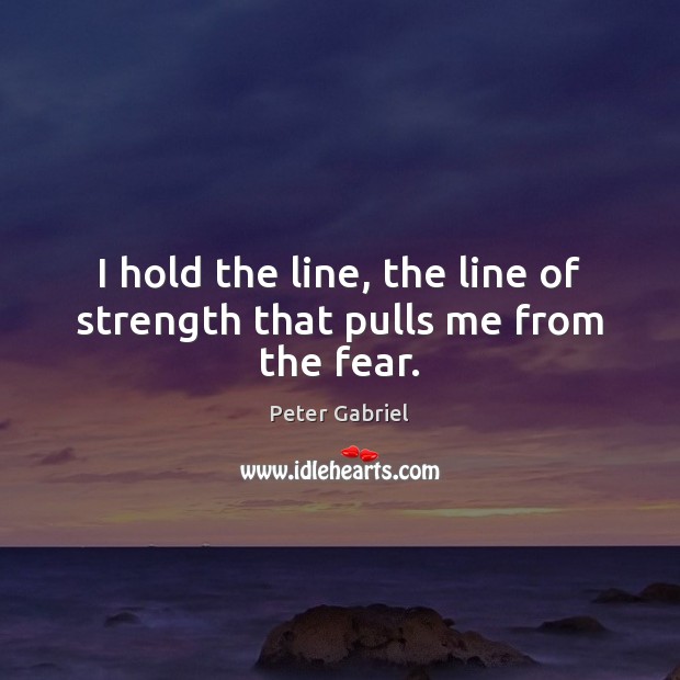I hold the line, the line of strength that pulls me from the fear. Peter Gabriel Picture Quote
