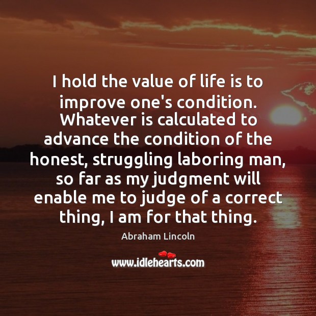 I hold the value of life is to improve one’s condition. Whatever 
