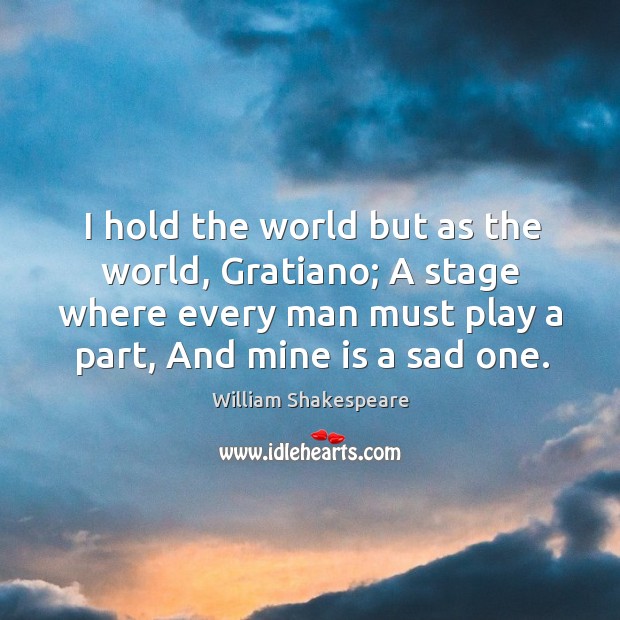 I hold the world but as the world, gratiano; a stage where every man must play a part, and mine is a sad one. William Shakespeare Picture Quote