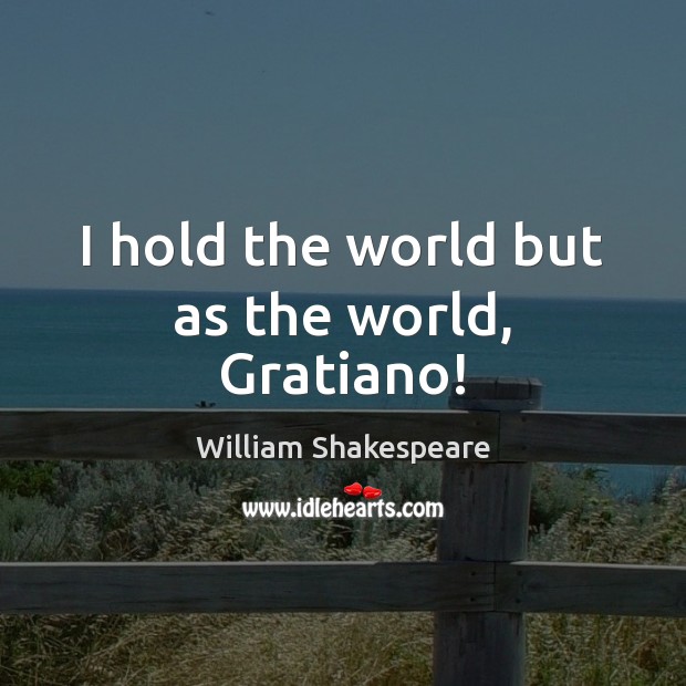 I hold the world but as the world, Gratiano! Image