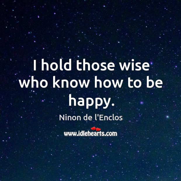 I hold those wise who know how to be happy. Ninon de l’Enclos Picture Quote
