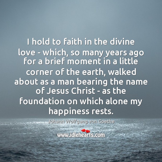 I hold to faith in the divine love – which, so many Johann Wolfgang von Goethe Picture Quote