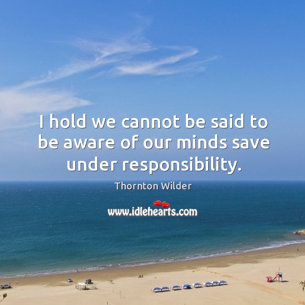 I hold we cannot be said to be aware of our minds save under responsibility. Image