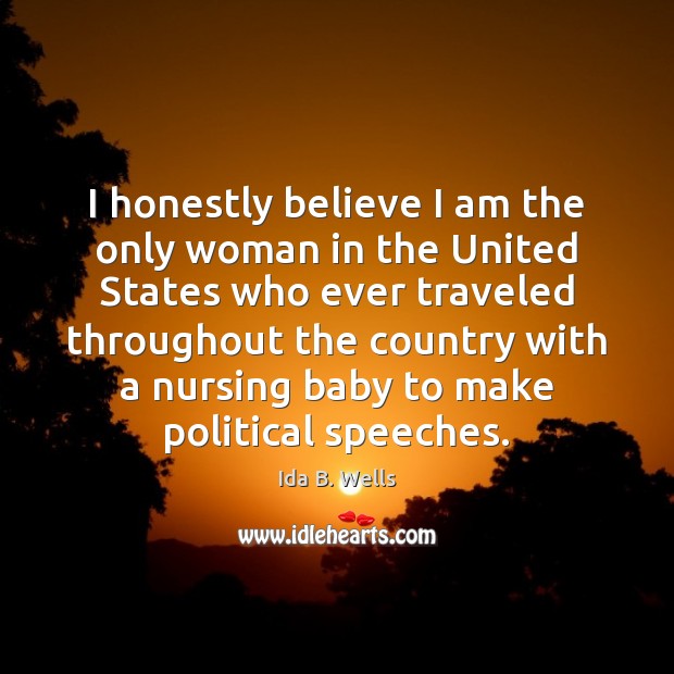 I honestly believe I am the only woman in the United States Ida B. Wells Picture Quote