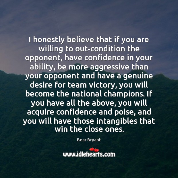 I honestly believe that if you are willing to out-condition the opponent, Bear Bryant Picture Quote