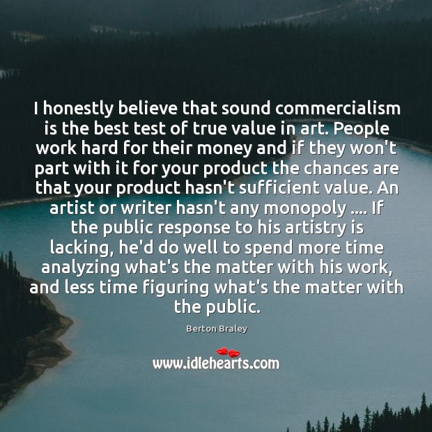 I honestly believe that sound commercialism is the best test of true Berton Braley Picture Quote
