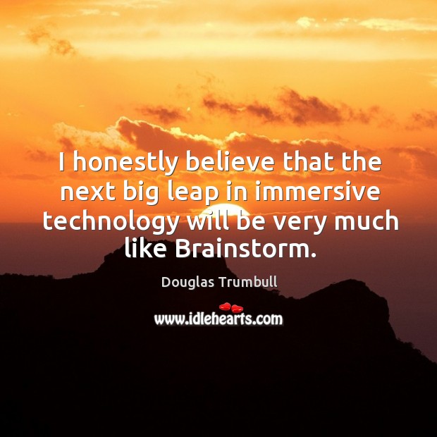 I honestly believe that the next big leap in immersive technology will be very much like brainstorm. Douglas Trumbull Picture Quote