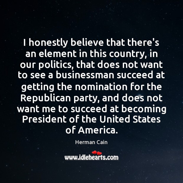 I honestly believe that there’s an element in this country, in our Herman Cain Picture Quote
