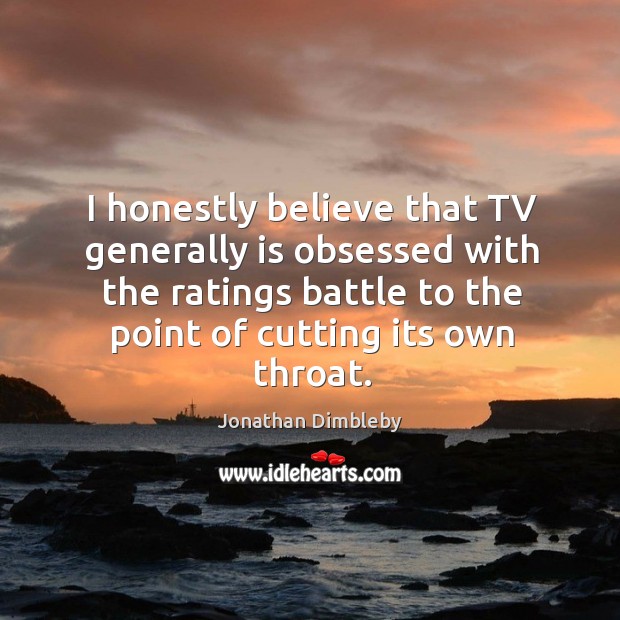 I honestly believe that tv generally is obsessed with the ratings battle to the point of cutting its own throat. Image