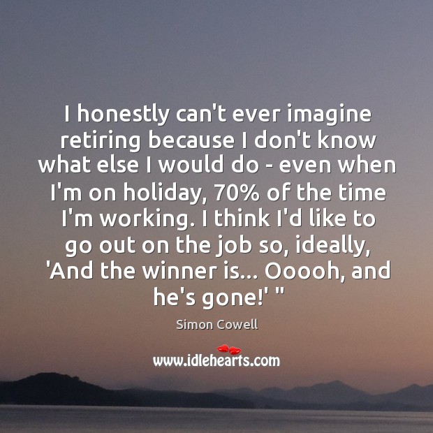 I honestly can’t ever imagine retiring because I don’t know what else Simon Cowell Picture Quote