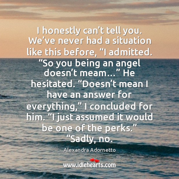 I honestly can’t tell you. We’ve never had a situation Alexandra Adornetto Picture Quote